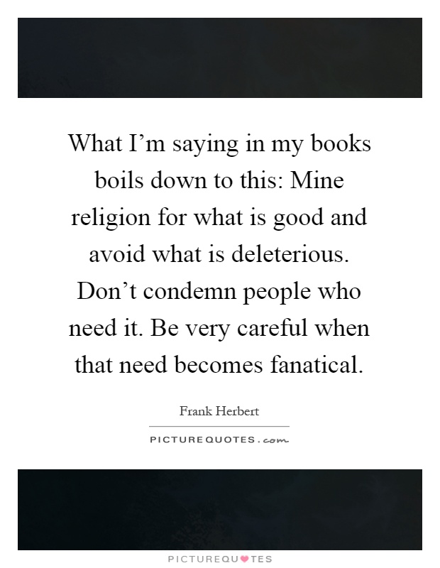 What I'm saying in my books boils down to this: Mine religion for what is good and avoid what is deleterious. Don't condemn people who need it. Be very careful when that need becomes fanatical Picture Quote #1