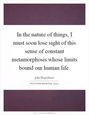 In the nature of things, I must soon lose sight of this sense of constant metamorphosis whose limits bound our human life Picture Quote #1