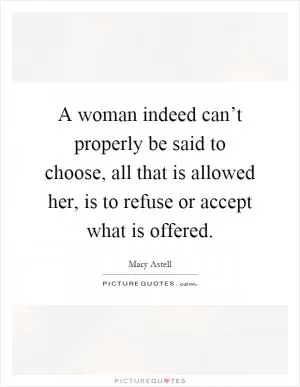 A woman indeed can’t properly be said to choose, all that is allowed her, is to refuse or accept what is offered Picture Quote #1