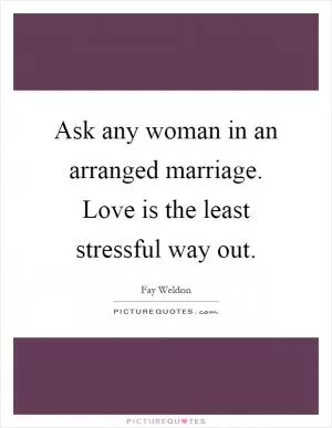 Ask any woman in an arranged marriage. Love is the least stressful way out Picture Quote #1