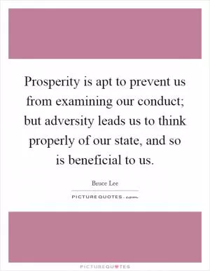 Prosperity is apt to prevent us from examining our conduct; but adversity leads us to think properly of our state, and so is beneficial to us Picture Quote #1
