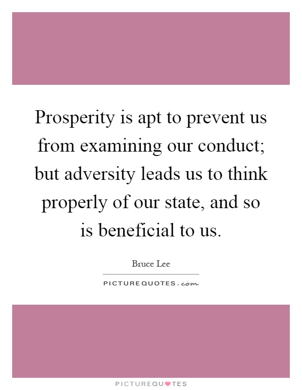 Prosperity is apt to prevent us from examining our conduct; but adversity leads us to think properly of our state, and so is beneficial to us Picture Quote #1