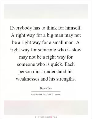 Everybody has to think for himself. A right way for a big man may not be a right way for a small man. A right way for someone who is slow may not be a right way for someone who is quick. Each person must understand his weaknesses and his strengths Picture Quote #1