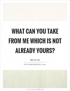 What can you take from me which is not already yours? Picture Quote #1