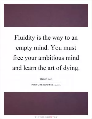 Fluidity is the way to an empty mind. You must free your ambitious mind and learn the art of dying Picture Quote #1