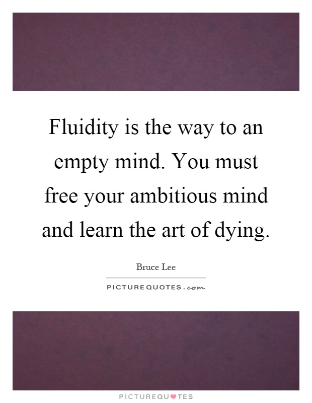 Fluidity is the way to an empty mind. You must free your ambitious mind and learn the art of dying Picture Quote #1