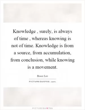 Knowledge, surely, is always of time, whereas knowing is not of time. Knowledge is from a source, from accumulation, from conclusion, while knowing is a movement Picture Quote #1