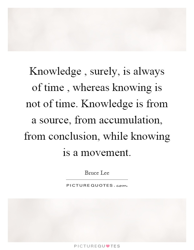 Knowledge, surely, is always of time, whereas knowing is not of time. Knowledge is from a source, from accumulation, from conclusion, while knowing is a movement Picture Quote #1