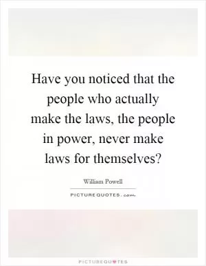 Have you noticed that the people who actually make the laws, the people in power, never make laws for themselves? Picture Quote #1
