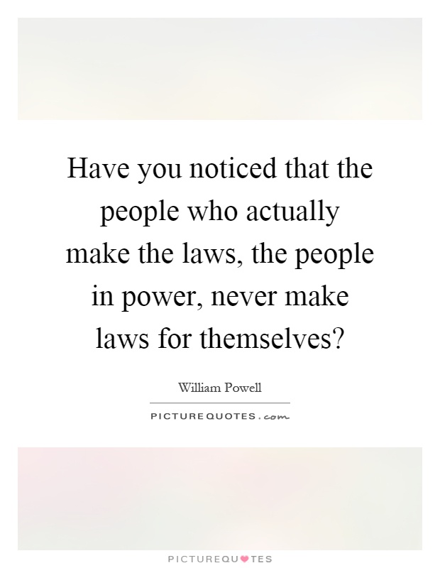 Have you noticed that the people who actually make the laws, the people in power, never make laws for themselves? Picture Quote #1