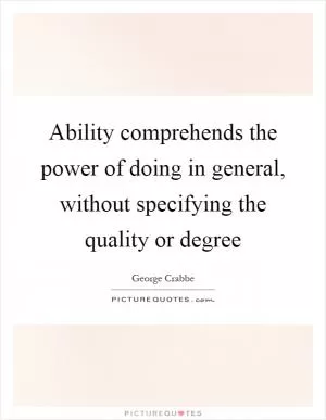Ability comprehends the power of doing in general, without specifying the quality or degree Picture Quote #1