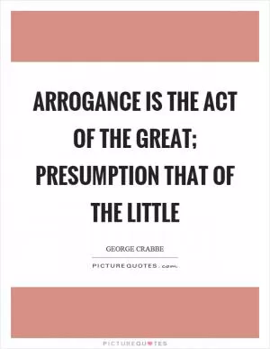 Arrogance is the act of the great; presumption that of the little Picture Quote #1
