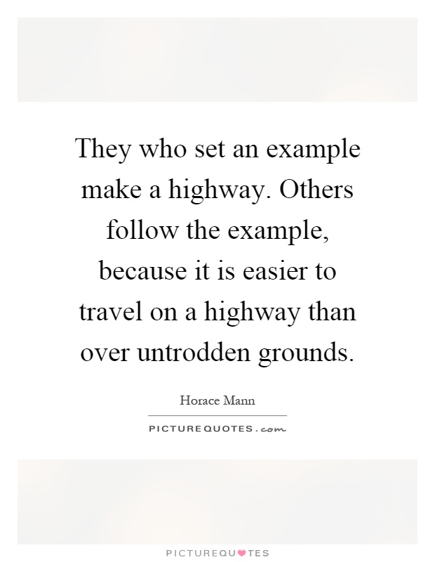 They who set an example make a highway. Others follow the example, because it is easier to travel on a highway than over untrodden grounds Picture Quote #1