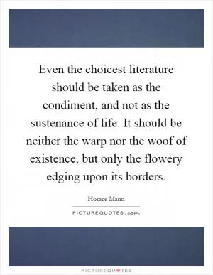 Even the choicest literature should be taken as the condiment, and not as the sustenance of life. It should be neither the warp nor the woof of existence, but only the flowery edging upon its borders Picture Quote #1