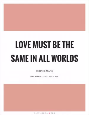 Love must be the same in all worlds Picture Quote #1