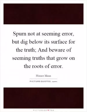 Spurn not at seeming error, but dig below its surface for the truth; And beware of seeming truths that grow on the roots of error Picture Quote #1