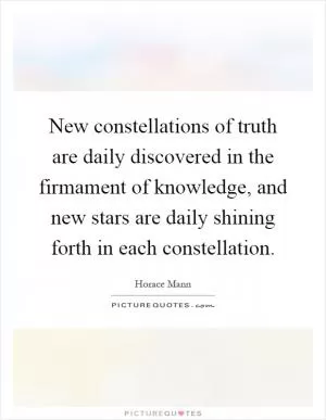 New constellations of truth are daily discovered in the firmament of knowledge, and new stars are daily shining forth in each constellation Picture Quote #1