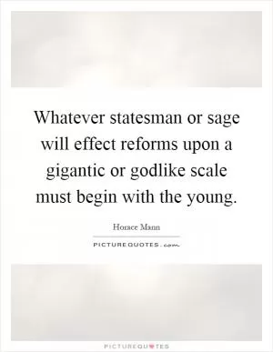 Whatever statesman or sage will effect reforms upon a gigantic or godlike scale must begin with the young Picture Quote #1