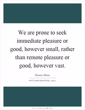 We are prone to seek immediate pleasure or good, however small, rather than remote pleasure or good, however vast Picture Quote #1
