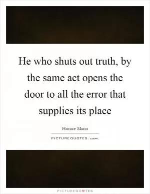 He who shuts out truth, by the same act opens the door to all the error that supplies its place Picture Quote #1