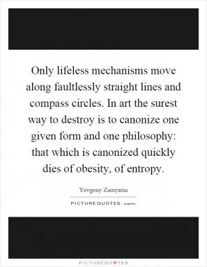 Only lifeless mechanisms move along faultlessly straight lines and compass circles. In art the surest way to destroy is to canonize one given form and one philosophy: that which is canonized quickly dies of obesity, of entropy Picture Quote #1