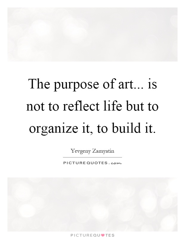 The purpose of art... is not to reflect life but to organize it, to build it Picture Quote #1