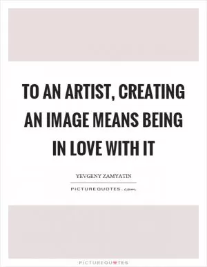 To an artist, creating an image means being in love with it Picture Quote #1