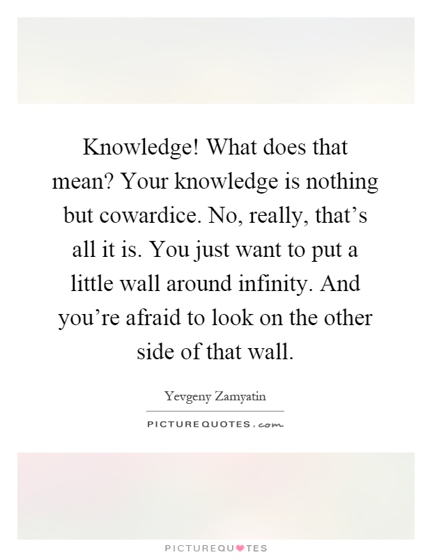 Knowledge! What does that mean? Your knowledge is nothing but cowardice. No, really, that's all it is. You just want to put a little wall around infinity. And you're afraid to look on the other side of that wall Picture Quote #1