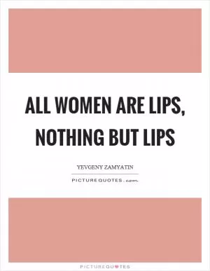 All women are lips, nothing but lips Picture Quote #1