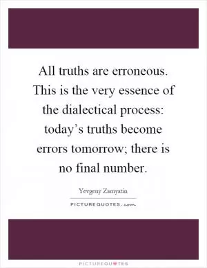 All truths are erroneous. This is the very essence of the dialectical process: today’s truths become errors tomorrow; there is no final number Picture Quote #1