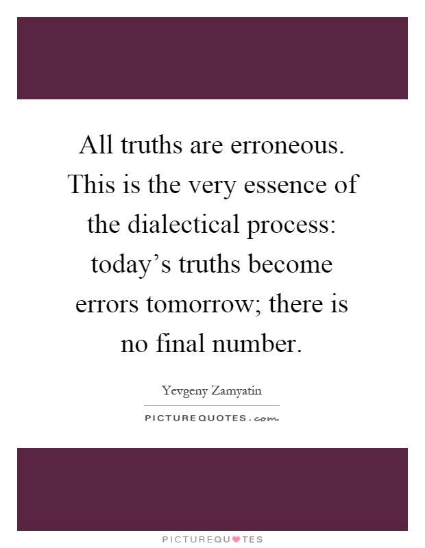 All truths are erroneous. This is the very essence of the dialectical process: today's truths become errors tomorrow; there is no final number Picture Quote #1