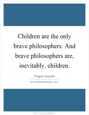 Children are the only brave philosophers. And brave philosophers are, inevitably, children Picture Quote #1