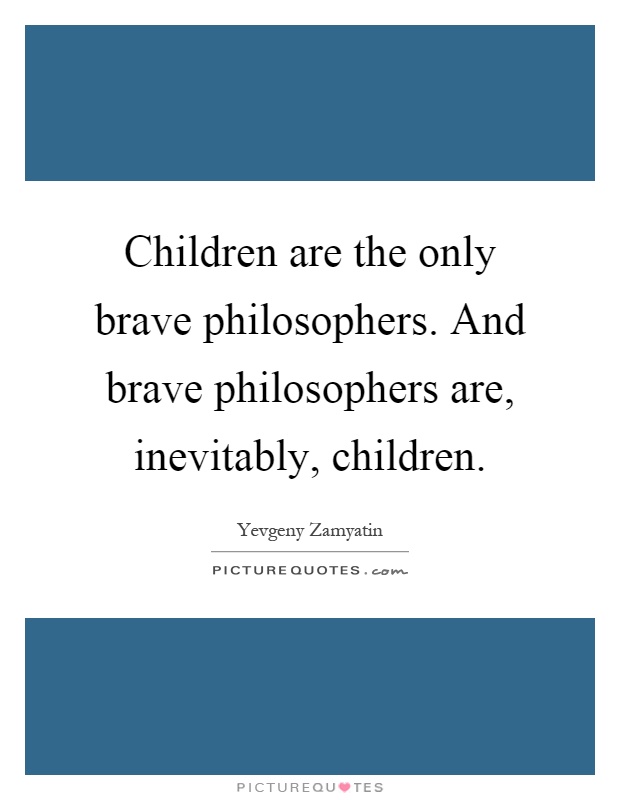 Children are the only brave philosophers. And brave philosophers are, inevitably, children Picture Quote #1