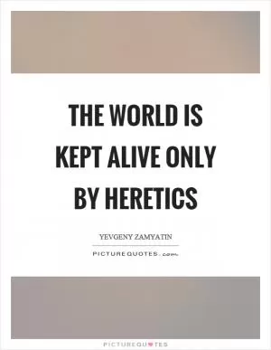 The world is kept alive only by heretics Picture Quote #1