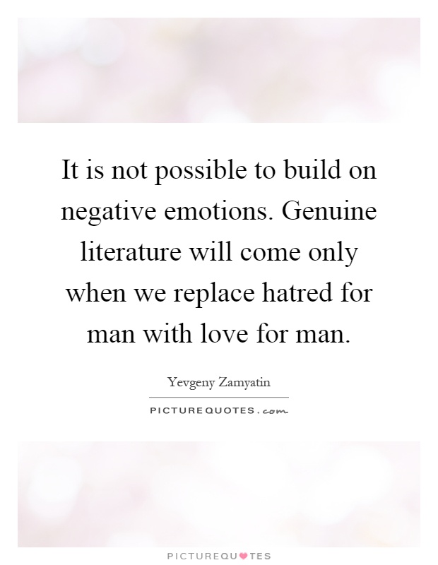 It is not possible to build on negative emotions. Genuine literature will come only when we replace hatred for man with love for man Picture Quote #1