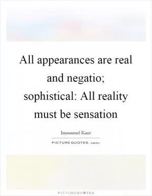 All appearances are real and negatio; sophistical: All reality must be sensation Picture Quote #1