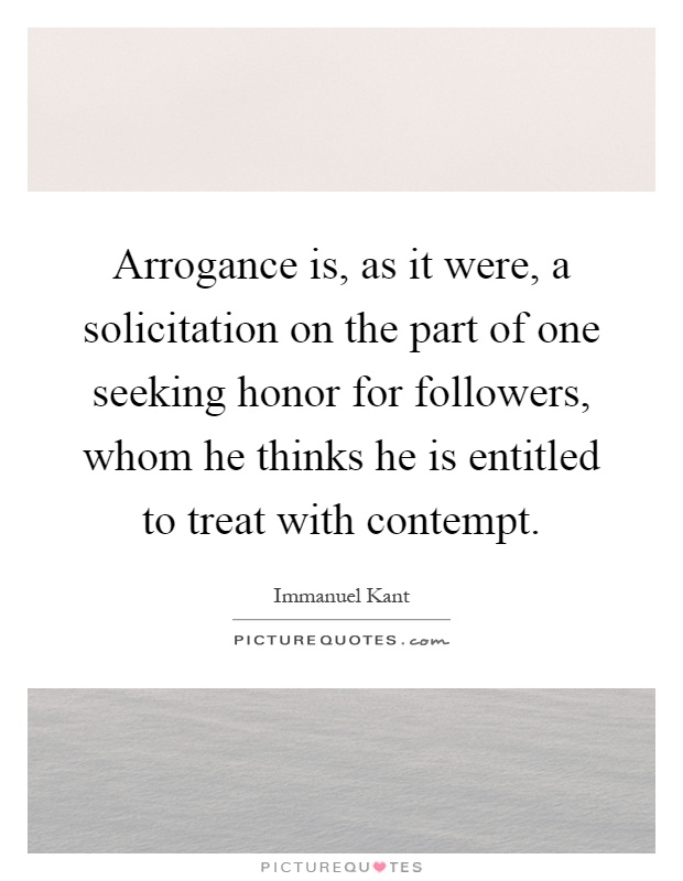 Arrogance is, as it were, a solicitation on the part of one seeking honor for followers, whom he thinks he is entitled to treat with contempt Picture Quote #1