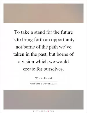 To take a stand for the future is to bring forth an opportunity not borne of the path we’ve taken in the past, but borne of a vision which we would create for ourselves Picture Quote #1