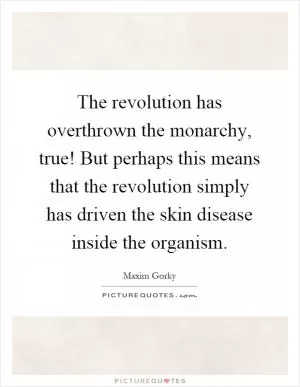 The revolution has overthrown the monarchy, true! But perhaps this means that the revolution simply has driven the skin disease inside the organism Picture Quote #1