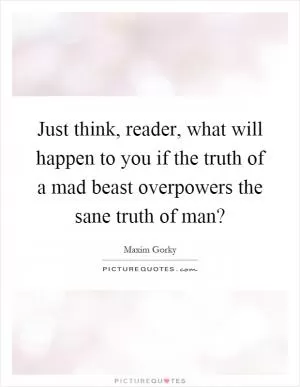 Just think, reader, what will happen to you if the truth of a mad beast overpowers the sane truth of man? Picture Quote #1