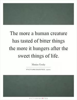 The more a human creature has tasted of bitter things the more it hungers after the sweet things of life Picture Quote #1
