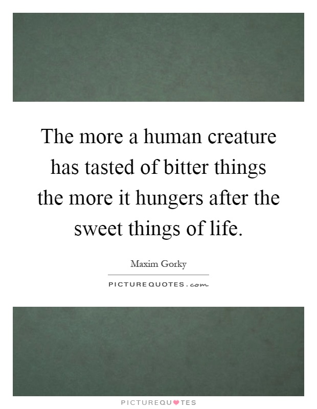 The more a human creature has tasted of bitter things the more it hungers after the sweet things of life Picture Quote #1