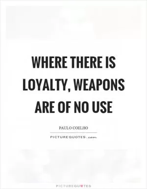 Where there is loyalty, weapons are of no use Picture Quote #1