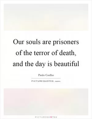 Our souls are prisoners of the terror of death, and the day is beautiful Picture Quote #1