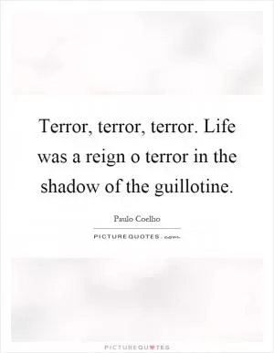 Terror, terror, terror. Life was a reign o terror in the shadow of the guillotine Picture Quote #1