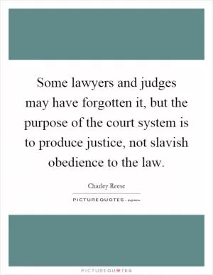 Some lawyers and judges may have forgotten it, but the purpose of the court system is to produce justice, not slavish obedience to the law Picture Quote #1