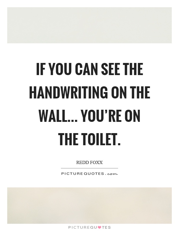 If you can see the handwriting on the wall... you're on the toilet Picture Quote #1