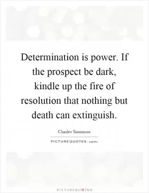 Determination is power. If the prospect be dark, kindle up the fire of resolution that nothing but death can extinguish Picture Quote #1
