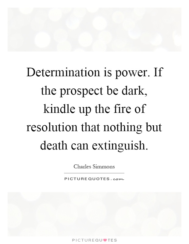Determination is power. If the prospect be dark, kindle up the fire of resolution that nothing but death can extinguish Picture Quote #1