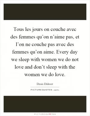 Tous les jours on couche avec des femmes qu’on n’aime pas, et l’on ne couche pas avec des femmes qu’on aime. Every day we sleep with women we do not love and don’t sleep with the women we do love Picture Quote #1